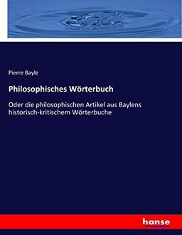 Philosophisches Wörterbuch: Oder die philosophischen Artikel aus Baylens historisch-kritischem Wörterbuche