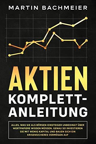 Aktien Komplett-Anleitung: Alles, was Sie als Börsen-Einsteiger unbedingt über Wertpapiere wissen müssen. Genau so investieren Sie mit wenig Kapital und bauen sich ein krisensicheres Vermögen auf