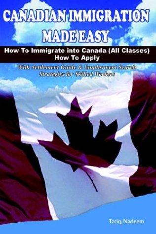 Canadian Immigration Made Easy: How to Immigrate into Canada All Classes, How to Apply With Settlement Guide & Employment Search Strategies for Skilled Workers