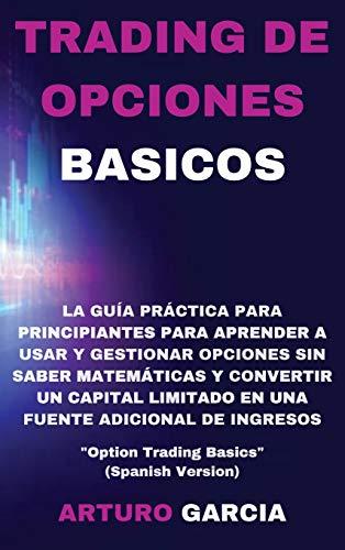 Trading de Opciones Basicos: La guía práctica para principiantes para aprender a usar y gestionar opciones sin saber matemáticas y convertir un ... "Option Trading Basics" (Spanish Version)