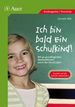 Ich bin bald ein Schulkind!: Mit 40 grundlegenden Wochenthemen durch das Vorschuljahr. Übergang in die Grundschule