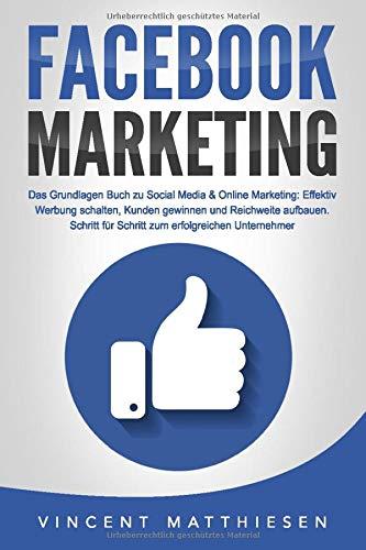 FACEBOOK MARKETING - Das Grundlagen Buch zu Social Media & Online Marketing: Effektiv Werbung schalten, Kunden gewinnen und Reichweite aufbauen. Schritt für Schritt zum erfolgreichen Unternehmer