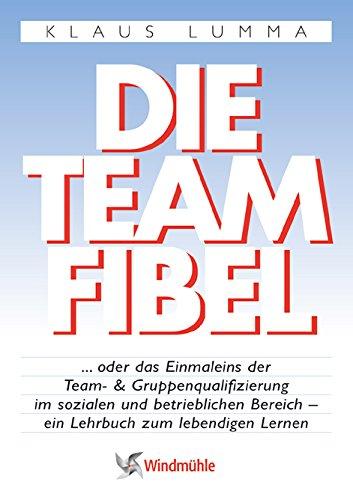 Die Teamfibel: ... oder das Einmaleins der Team- und Gruppenqualifizierung im sozialen und betrieblichen Bereich - ein Lehrbuch zum lebendigen Lernen