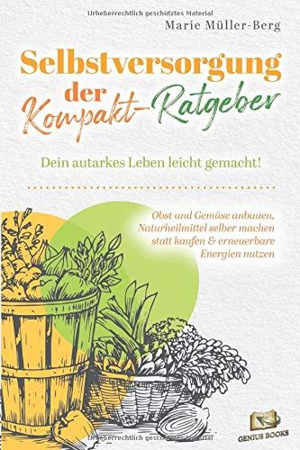 Selbstversorgung – der Kompakt-Ratgeber: Dein autarkes Leben leicht gemacht! Obst und Gemüse anbauen, Naturheilmittel selber machen statt kaufen & erneuerbare Energien nutzen