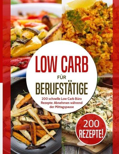 Low Carb für Berufstätige: 200 schnelle Low Carb Büro Rezepte: Abnehmen während der Mittagspause