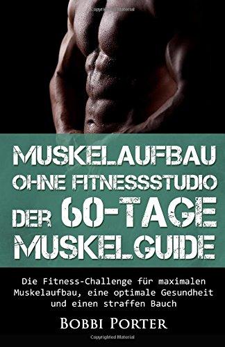 Muskelaufbau ohne Fitnessstudio - Der 60-Tage-Muskelguide: Die Fitness-Challenge für maximalen Muskelaufbau, eine optimale Gesundheit und einen Bodybuilding, Gesundheit, Trainingsplan