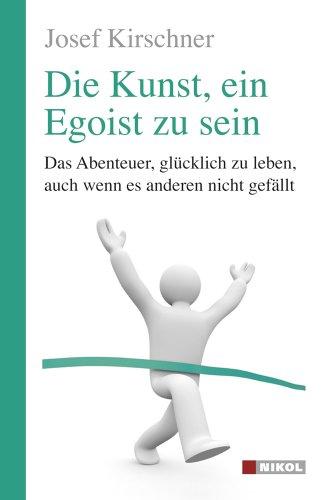 Die Kunst, ein Egoist zu sein: Das Abenteuer, glücklich zu leben, auch wenn es anderen nicht gefällt