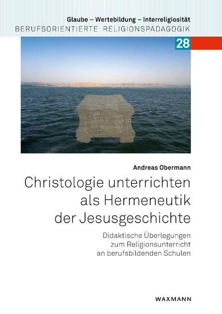 Christologie unterrichten als Hermeneutik der Jesusgeschichte: Didaktische Überlegungen zum Religionsunterricht an berufsbildenden Schulen (Glaube – ... Berufsorientierte Religionspädagogik)