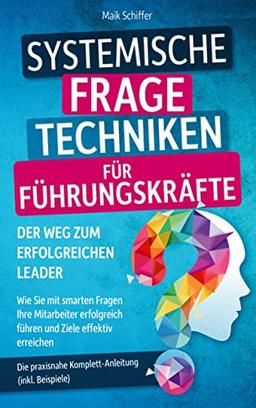 Systemische Fragetechniken für Führungskräfte ¿ Der Weg zum erfolgreichen Leader: Wie Sie mit smarten Fragen Ihre Mitarbeiter erfolgreich führen und Ziele effektiver erreichen. Inkl. Beispielen