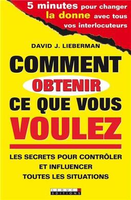 Comment obtenir ce que vous voulez : les secrets pour contrôler et influencer toutes les situations : 5 minutes pour changer la donne avec tous vos interlocuteurs