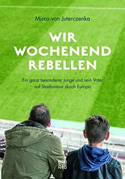 Wir Wochenendrebellen: Ein ganz besonderer Junge und sein Vater auf Stadiontour durch Europa