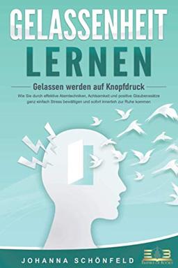 GELASSENHEIT LERNEN - Gelassen werden auf Knopfdruck: Wie Sie durch effektive Atemtechniken, Achtsamkeit und positive Glaubenssätze ganz einfach Stress bewältigen und sofort innerlich zur Ruhe kommen