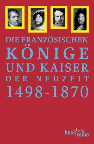 Französische Könige und Kaiser der Neuzeit: Von Ludwig XII. bis Napoleon III. 1498-1870