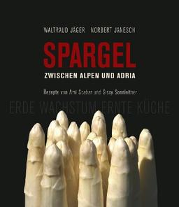 Spargel zwischen Alpen und Adria: Erde Wachstum Ernte Küche / Rezepte von Ami Scabar und Sissy Sonnleitner