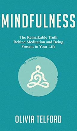 Mindfulness: The Remarkable Truth Behind Meditation and Being Present in Your Life