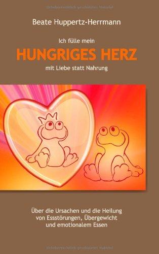 Ich fülle mein Hungriges Herz mit Liebe statt Nahrung: Über die Ursachen und die Heilung von Essstörungen, Übergewicht und emotionalem Essen