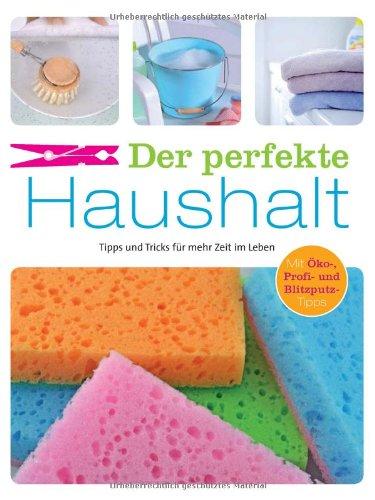 Der perfekte Haushalt: Tipps und Tricks für mehr Zeit im Leben. Mit Öko-, Profi- und Blitzputz-Tipps