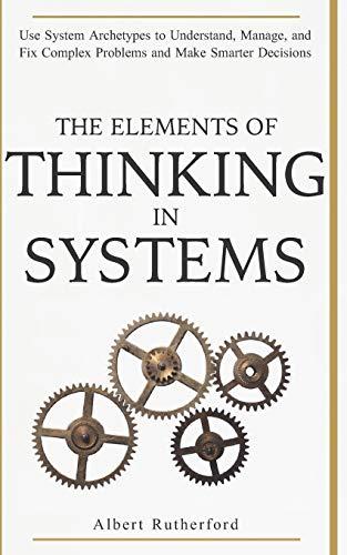 The Elements of Thinking in Systems: Use Systems Archetypes to Understand, Manage, and Fix Complex Problems and Make Smarter Decisions (The Systems Thinker Series, Band 4)