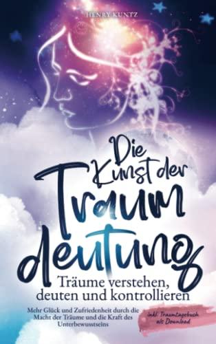 Die Kunst der Traumdeutung - Träume verstehen, deuten und kontrollieren: Mehr Glück und Zufriedenheit durch die Macht der Träume und die Kraft des Unterbewusstseins inkl. Traumtagebuch als Download