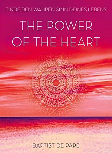 The Power of the Heart: Finde den wahren Sinn deines Lebens