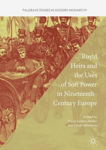 Royal Heirs and the Uses of Soft Power in Nineteenth-Century Europe (Palgrave Studies in Modern Monarchy)