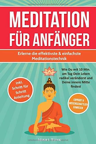 MEDITATION FÜR ANFÄNGER: Erlerne die effektivste & einfachste Meditationstechnik: Wie Du mit 10 Min. am Tag Dein Leben radikal veränderst und Deine innere Mitte findest