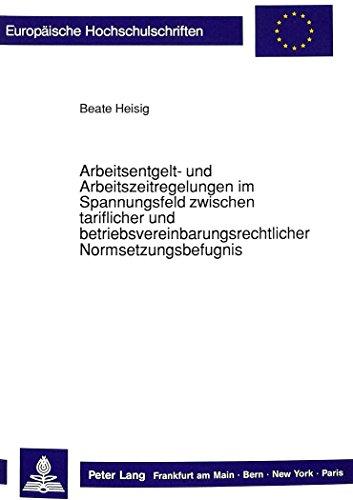 Arbeitsentgelt- und Arbeitszeitregelungen im Spannungsfeld zwischen tariflicher und betriebsvereinbarungsrechtlicher Normsetzungsbefugnis: Die ... / Publications Universitaires Européennes)