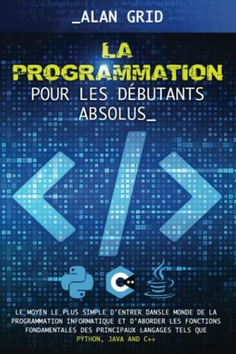 La Pogrammation pour les Débutants Absolus: Le Moyen le plus Simple d'entrer dans le Monde de la Programmation Informatique et d'aborder les Fonctions Fondamentales des Principaux Langages