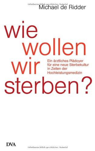 Wie wollen wir sterben?: Ein ärztliches Plädoyer für eine neue Sterbekultur in Zeiten der Hochleistungsmedizin