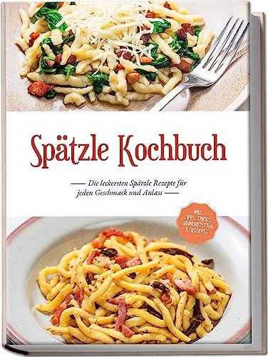 Spätzle Kochbuch: Die leckersten Spätzle Rezepte für jeden Geschmack und Anlass - inkl. Tipps, Tricks, Grundrezepten & Desserts