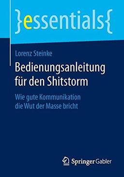 Bedienungsanleitung für den Shitstorm: Wie gute Kommunikation die Wut der Masse bricht (essentials)