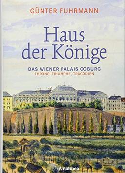 Haus der Könige: Das Wiener Palais Coburg. Throne, Triumphe, Tragödien