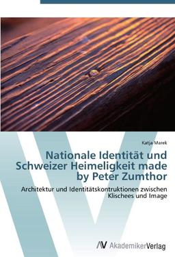 Nationale Identität und Schweizer Heimeligkeit made by Peter Zumthor: Architektur und Identitätskontruktionen zwischen Klischees und Image