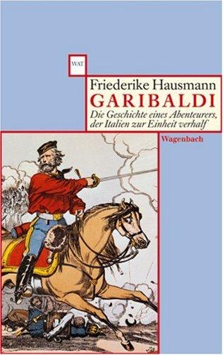 Garibaldi: Die Geschichte eines Abenteurers, der Italien zur Einheit verhalf