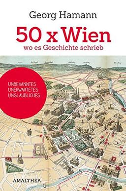 50x Wien, wo es Geschichte schrieb: Unbekanntes, Unerwartetes, Unglaubliches