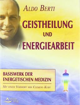 Geistheilung und Energiearbeit: Basiswerk der energetischen Medizin