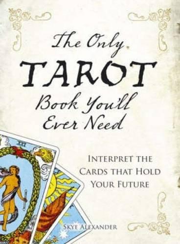 The Only Tarot Book You'll Ever Need: Gain insight and truth to help explain the past, present, and future.: Interpret the Cards That Hold Your Future