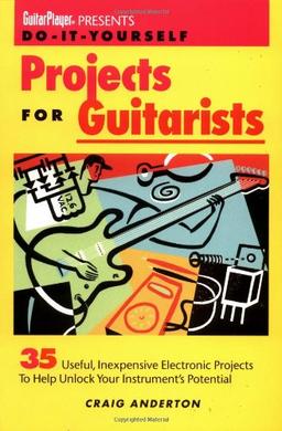 Guitar Player Presents Do-It-Yourself Projects for Guitarists: 35 Useful Inexpensive Electronic Projects to Help Unlock Your Instrument's Potential