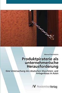 Produktpiraterie als unternehmerische Herausforderung: Eine Untersuchung des deutschen Maschinen- und Anlagenbaus in Asien