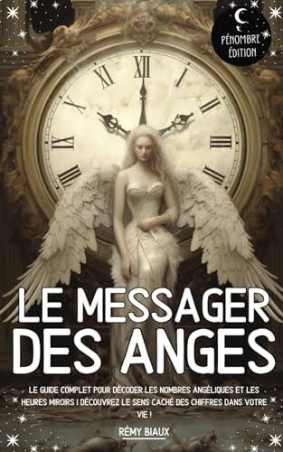 Le messager des Anges: Le guide complet pour décoder les nombres angéliques et les heures miroirs I Découvrez le sens caché des chiffres dans votre vie !