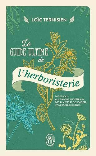 Le guide ultime de l'herboristerie : initiez-vous aux savoirs ancestraux des plantes et concoctez vos propres remèdes