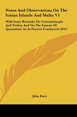 Notes And Observations On The Ionian Islands And Malta V1: With Some Remarks On Constantinople And Turkey, And On The System Of Quarantine As At Present Conducted (1842)