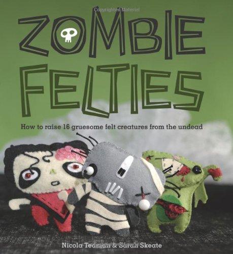 Zombie Felties: How to Raise 16 Gruesome Felt Creatures from the Undead