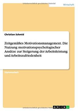 Zeitgemäßes Motivationsmanagement. Die Nutzung motivationspsychologischer Ansätze zur Steigerung der Arbeitsleistung und Arbeitszufriedenheit