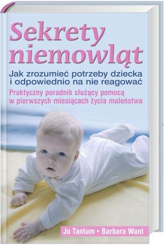 Sekrety niemowląt: Jak zrozumieć potrzeby dziecka i odpowiednio na nie reagować. Praktyczny poradnik służący pomocą w p