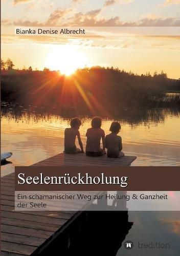 Seelenrückholung: Ein schamanischer Weg zur Heilung & Ganzheit der Seele