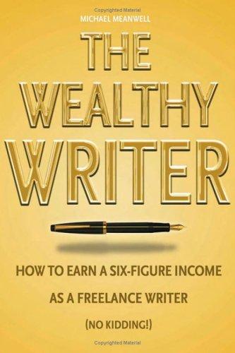 The Wealthy Writer: How to Earn a Six-Figure Income as a Freelance Writer (No Kidding!): How to Earn a Six-figure Income as a Freelance Writer (Honestly!)