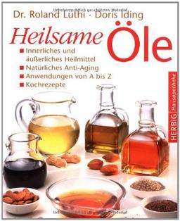 Heilsame Öle: Innerliches und äußerliches Heilmittel - Natürliches Anti-Aging - Anwendungen von A - Z - Kochrezepte