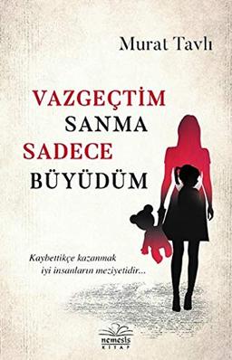 Vazgectim Sanma Sadece Büyüdüm: Kaybettikce kazanmak iyi insanlarin meziyetidir