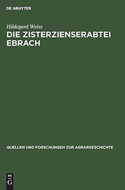 Die Zisterzienserabtei Ebrach: Eine Untersuchung zur Grundherrschaft, Gerichtsherrschaft und Dorfgemeinde im fränkischen Raum (Quellen und Forschungen zur Agrargeschichte, 8, Band 8)